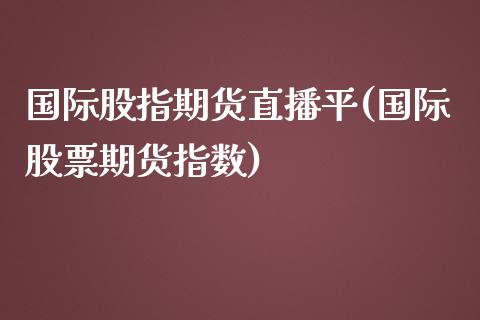 国际股指期货直播平(国际股票期货指数)_https://www.fansifence.com_国际期货_第1张