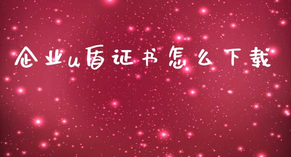 企业u盾证书怎么下载_https://www.fansifence.com_恒指交易时间_第1张