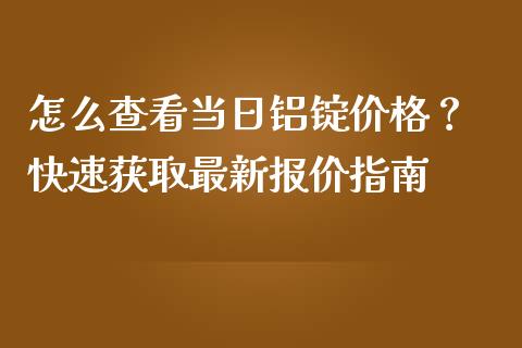 怎么查看当日铝锭价格？ 快速获取最新报价指南_https://www.fansifence.com_国际期货行情_第1张