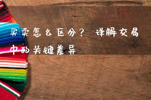买卖怎么区分？ 详解交易中的关键差异_https://www.fansifence.com_国际期货_第1张