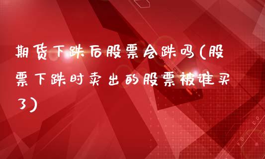 期货下跌后股票会跌吗(股票下跌时卖出的股票被谁买了)_https://www.fansifence.com_国际期货行情_第1张