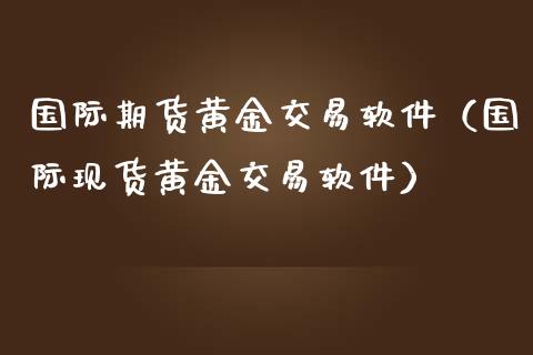 国际期货黄金交易软件(国际现货黄金交易软件)_国际期货_第1张_国际期货_中国国际期货_恒指交易时间_国际期货行情 国际期货黄金交易软件(国际现货黄金交易软件)_https://www.fansifence.com_国际期货_第1张