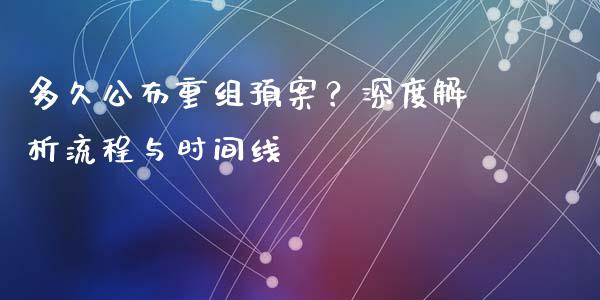多久公布重组预案？深度解析流程与时间线_https://www.fansifence.com_国际期货行情_第1张