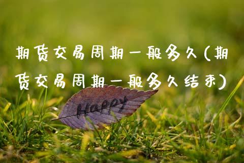 期货交易周期一般多久(期货交易周期一般多久结束)_https://www.fansifence.com_国际期货行情_第1张