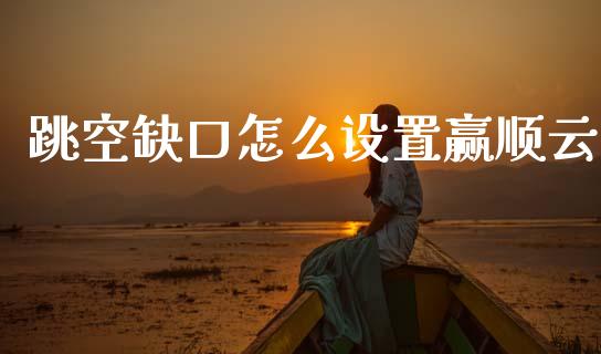 跳空缺口怎么设置赢顺云_https://www.fansifence.com_国际期货行情_第1张