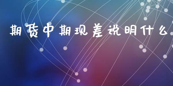期货中期现差说明什么_https://www.fansifence.com_国际期货行情_第1张