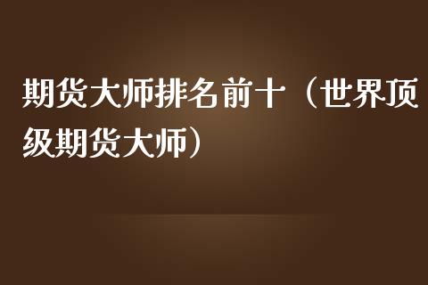 期货大师排名前十（世界顶级期货大师）_https://www.fansifence.com_国际期货行情_第1张