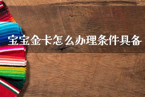 宝宝金卡怎么办理条件具备_https://www.fansifence.com_中国国际期货_第1张