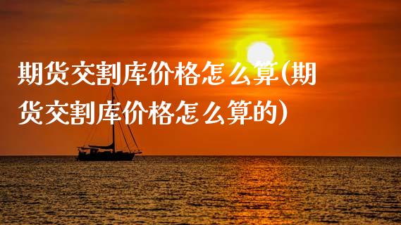 期货交割库价格怎么算(期货交割库价格怎么算的)_https://www.fansifence.com_国际期货行情_第1张