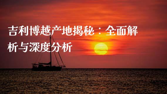 吉利博越产地揭秘：全面解析与深度分析_https://www.fansifence.com_国际期货_第1张