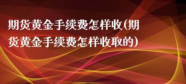 期货黄金手续费怎样收(期货黄金手续费怎样收取的)_https://www.fansifence.com_中国国际期货_第1张