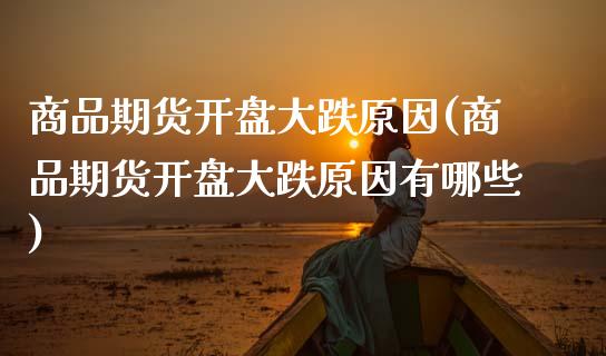 商品期货开盘大跌原因(商品期货开盘大跌原因有哪些)_https://www.fansifence.com_国际期货_第1张