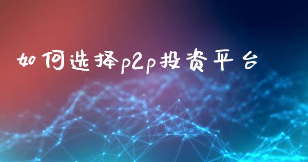 如何选择p2p投资平台_https://www.fansifence.com_中国国际期货_第1张