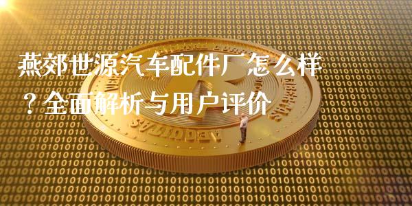 燕郊世源汽车配件厂怎么样？全面解析与用户评价_https://www.fansifence.com_恒指交易时间_第1张