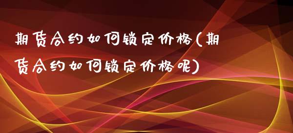 期货合约如何锁定价格(期货合约如何锁定价格呢)_https://www.fansifence.com_国际期货_第1张