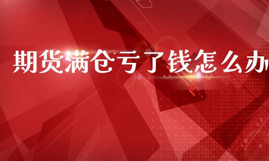 期货满仓亏了钱怎么办_https://www.fansifence.com_国际期货_第1张