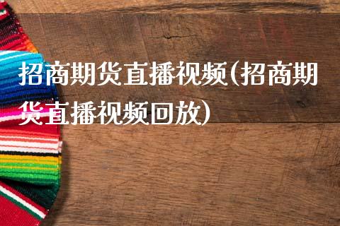 招商期货直播视频(招商期货直播视频回放)_https://www.fansifence.com_国际期货行情_第1张