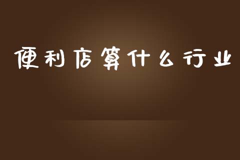 便利店算什么行业_https://www.fansifence.com_中国国际期货_第1张