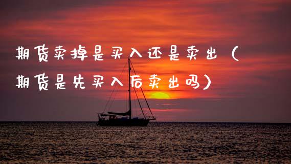 期货卖掉是买入还是卖出（期货是先买入后卖出吗）_https://www.fansifence.com_国际期货_第1张