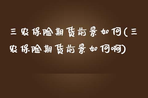 三农保险期货前景如何(三农保险期货前景如何啊)_https://www.fansifence.com_国际期货_第1张