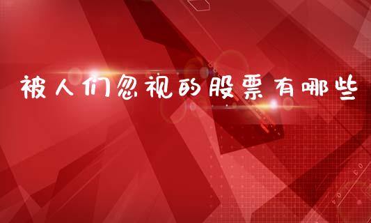 被人们忽视的股票有哪些_https://www.fansifence.com_中国国际期货_第1张
