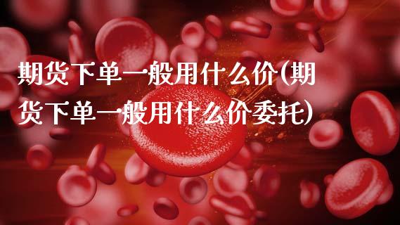期货下单一般用什么价(期货下单一般用什么价委托)_https://www.fansifence.com_恒指交易时间_第1张