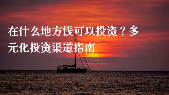 在什么地方钱可以投资？多元化投资渠道指南_https://www.fansifence.com_国际期货行情_第1张