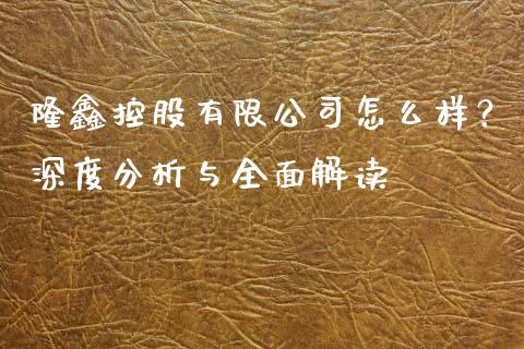 隆鑫控股有限公司怎么样？深度分析与全面解读_https://www.fansifence.com_国际期货_第1张