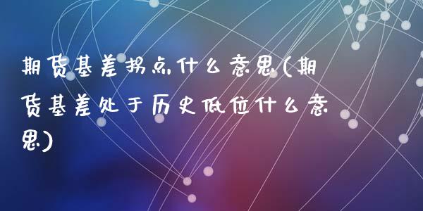 期货基差拐点什么意思(期货基差处于历史低位什么意思)_https://www.fansifence.com_恒指交易时间_第1张
