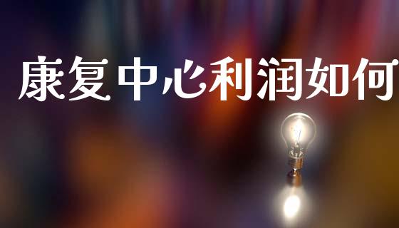 康复中心利润如何_https://www.fansifence.com_国际期货行情_第1张