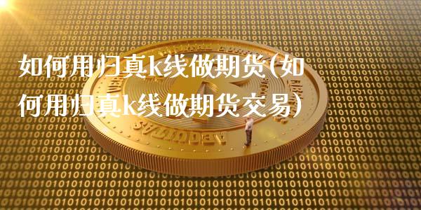 如何用归真k线做期货(如何用归真k线做期货交易)_https://www.fansifence.com_恒指交易时间_第1张