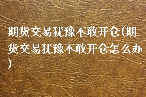 期货交易犹豫不敢开仓(期货交易犹豫不敢开仓怎么办)_https://www.fansifence.com_国际期货_第1张