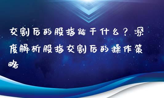 交割后的股指能干什么？深度解析股指交割后的操作策略_https://www.fansifence.com_国际期货_第1张