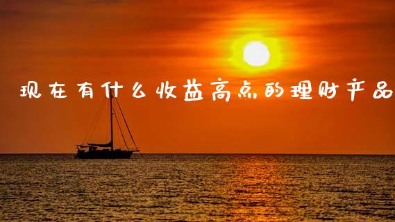 现在有什么收益高点的理财产品_https://www.fansifence.com_恒指交易时间_第1张