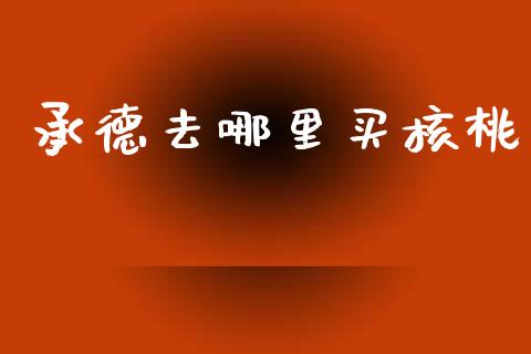 承德去哪里买核桃_https://www.fansifence.com_中国国际期货_第1张