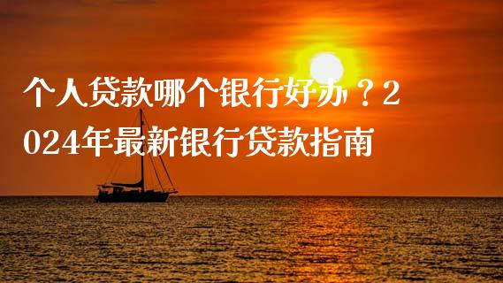 个人贷款哪个银行好办？2024年最新银行贷款指南_https://www.fansifence.com_中国国际期货_第1张