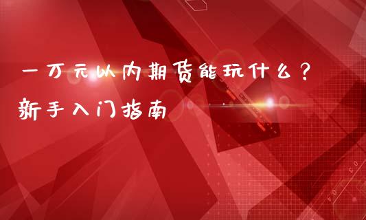一万元以内期货能玩什么？新手入门指南_https://www.fansifence.com_国际期货_第1张