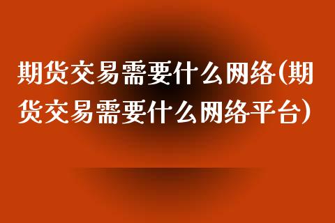 期货交易需要什么网络(期货交易需要什么网络平台)_https://www.fansifence.com_中国国际期货_第1张