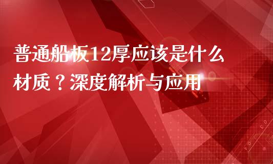 普通船板12厚应该是什么材质？深度解析与应用_https://www.fansifence.com_中国国际期货_第1张
