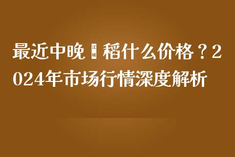 最近中晚籼稻什么价格？2024年市场行情深度解析_https://www.fansifence.com_恒指交易时间_第1张