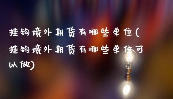 挂钩境外期货有哪些单位(挂钩境外期货有哪些单位可以做)_https://www.fansifence.com_国际期货行情_第1张