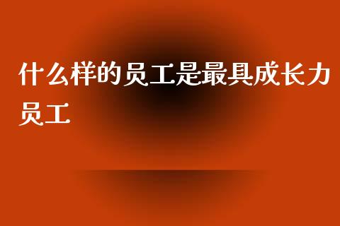什么样的员工是最具成长力员工_https://www.fansifence.com_中国国际期货_第1张