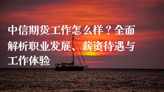 中信期货工作怎么样？全面解析职业发展、薪资待遇与工作体验_https://www.fansifence.com_国际期货行情_第1张