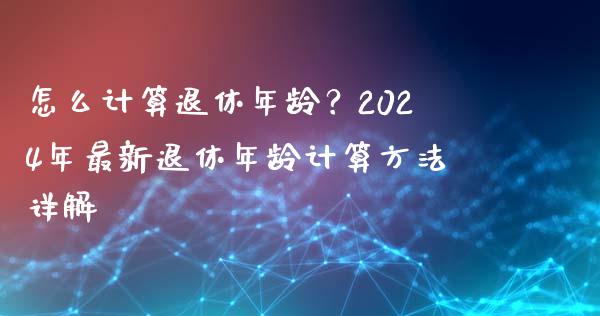 怎么计算退休年龄？2024年最新退休年龄计算方法详解_https://www.fansifence.com_国际期货行情_第1张