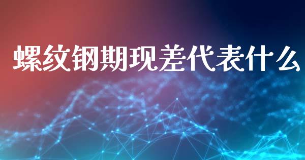 螺纹钢期现差代表什么_https://www.fansifence.com_国际期货行情_第1张
