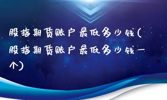股指期货账户最低多少钱(股指期货账户最低多少钱一个)_https://www.fansifence.com_中国国际期货_第1张