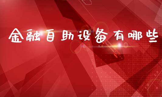 金融自助设备有哪些_https://www.fansifence.com_国际期货_第1张