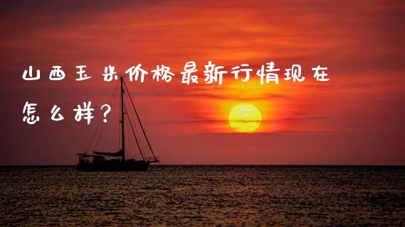 山西玉米价格最新行情现在怎么样？_https://www.fansifence.com_恒指交易时间_第1张