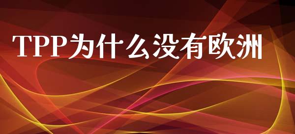 TPP为什么没有欧洲_https://www.fansifence.com_国际期货行情_第1张