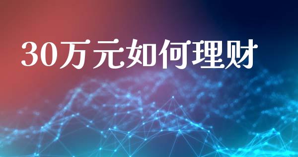30万元如何理财_https://www.fansifence.com_国际期货行情_第1张